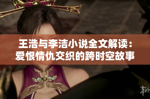 王浩与李洁小说全文解读：爱恨情仇交织的跨时空故事