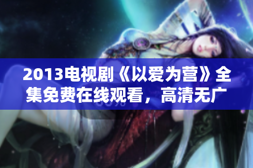2013电视剧《以爱为营》全集免费在线观看，高清无广告