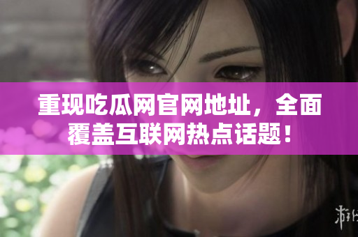 重现吃瓜网官网地址，全面覆盖互联网热点话题！