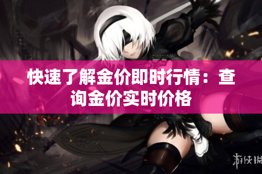快速了解金价即时行情：查询金价实时价格