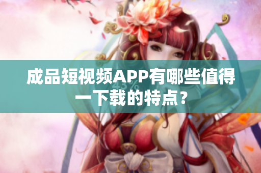 成品短视频APP有哪些值得一下载的特点？