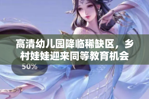 高清幼儿园降临稀缺区，乡村娃娃迎来同等教育机会