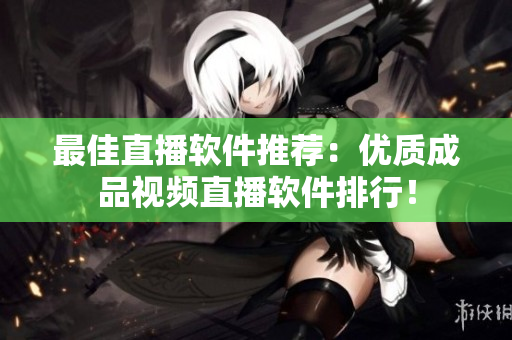 最佳直播软件推荐：优质成品视频直播软件排行！