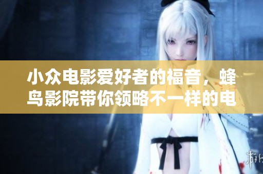 小众电影爱好者的福音，蜂鸟影院带你领略不一样的电影体验