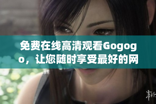 免费在线高清观看Gogogo，让您随时享受最好的网络内容