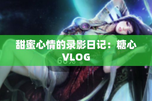 甜蜜心情的录影日记：糖心VLOG