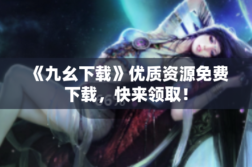 《九幺下载》优质资源免费下载，快来领取！