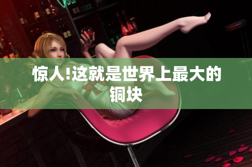 惊人!这就是世界上最大的铜块