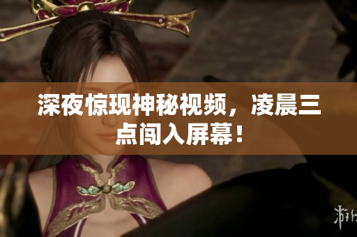 深夜惊现神秘视频，凌晨三点闯入屏幕！