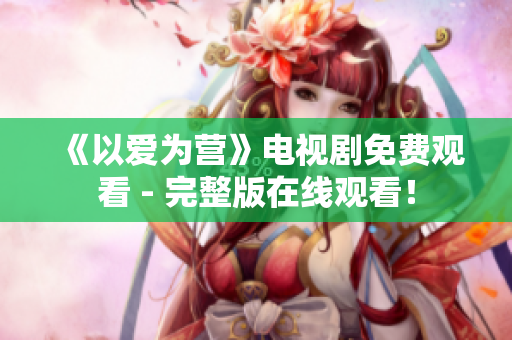 《以爱为营》电视剧免费观看 - 完整版在线观看！