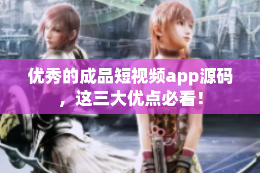优秀的成品短视频app源码，这三大优点必看！
