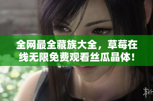 全网最全藏族大全，草莓在线无限免费观看丝瓜晶体！