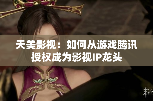 天美影视：如何从游戏腾讯授权成为影视IP龙头