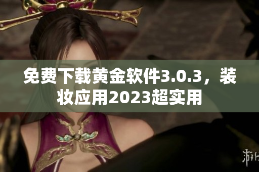 免费下载黄金软件3.0.3，装妆应用2023超实用