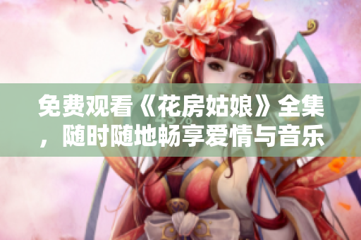 免费观看《花房姑娘》全集，随时随地畅享爱情与音乐