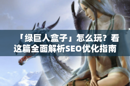 「绿巨人盒子」怎么玩？看这篇全面解析SEO优化指南