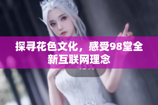 探寻花色文化，感受98堂全新互联网理念