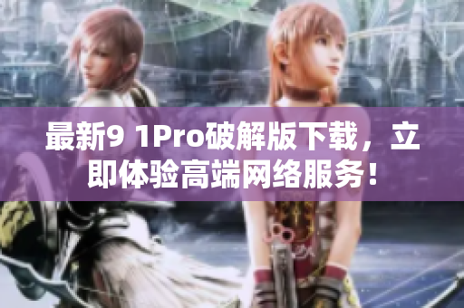 最新9 1Pro破解版下载，立即体验高端网络服务！