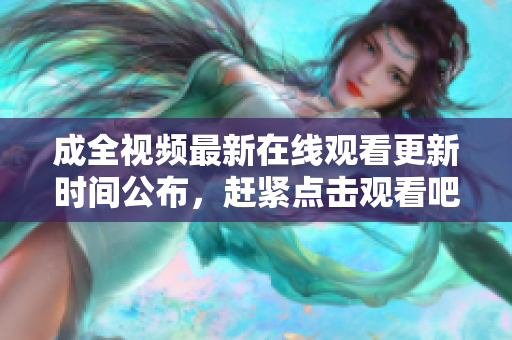成全视频最新在线观看更新时间公布，赶紧点击观看吧！