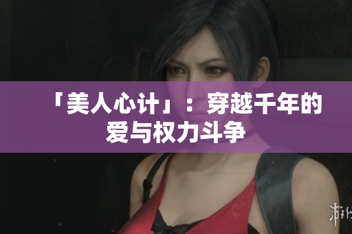 「美人心计」：穿越千年的爱与权力斗争