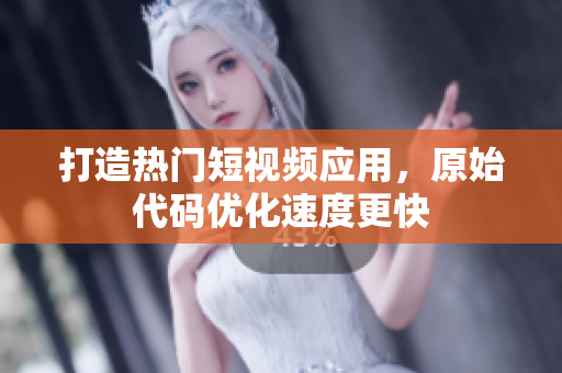 打造热门短视频应用，原始代码优化速度更快