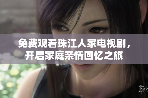 免费观看珠江人家电视剧，开启家庭亲情回忆之旅
