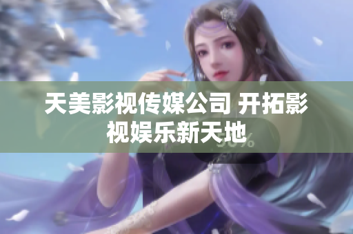 天美影视传媒公司 开拓影视娱乐新天地
