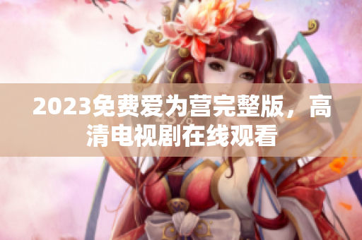 2023免费爱为营完整版，高清电视剧在线观看