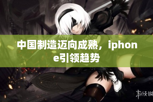 中国制造迈向成熟，iphone引领趋势