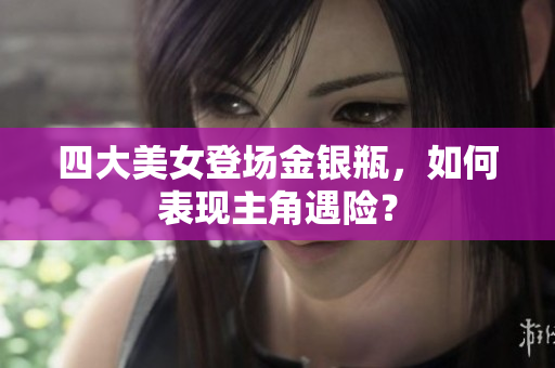 四大美女登场金银瓶，如何表现主角遇险？