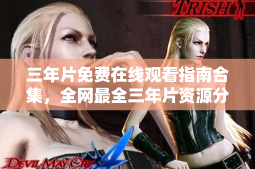 三年片免费在线观看指南合集，全网最全三年片资源分享