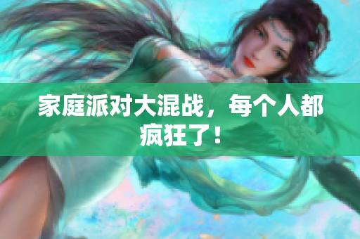 家庭派对大混战，每个人都疯狂了！