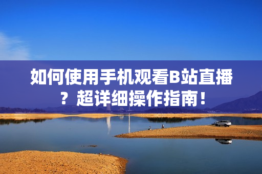 如何使用手机观看B站直播？超详细操作指南！