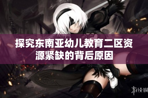 探究东南亚幼儿教育二区资源紧缺的背后原因