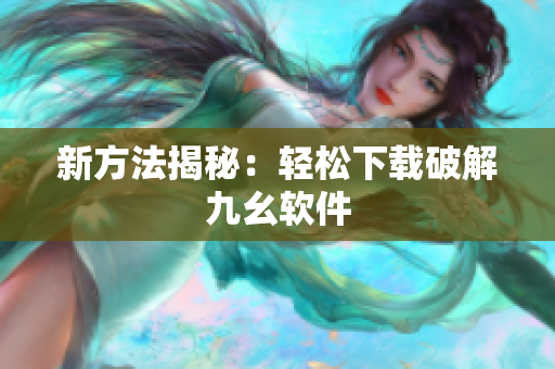 新方法揭秘：轻松下载破解九幺软件