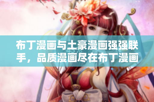 布丁漫画与土豪漫画强强联手，品质漫画尽在布丁漫画！