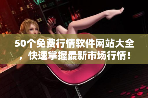 50个免费行情软件网站大全，快速掌握最新市场行情！