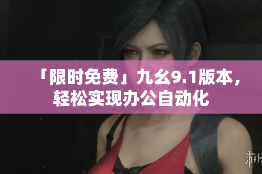「限时免费」九幺9.1版本，轻松实现办公自动化
