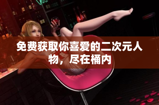 免费获取你喜爱的二次元人物，尽在桶内