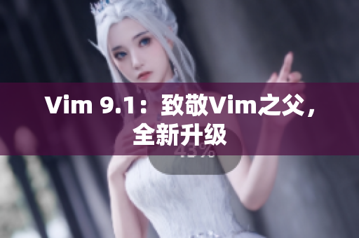 Vim 9.1：致敬Vim之父，全新升级