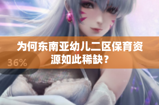 为何东南亚幼儿二区保育资源如此稀缺？