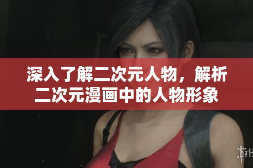 深入了解二次元人物，解析二次元漫画中的人物形象