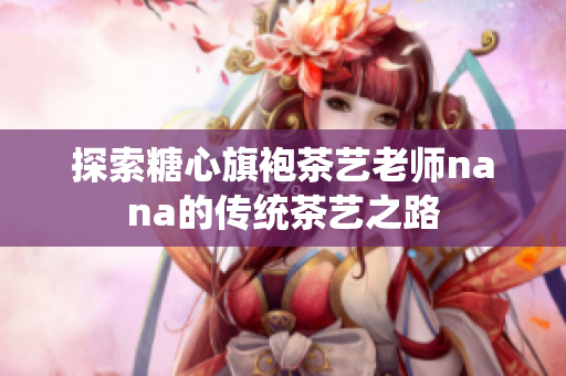 探索糖心旗袍茶艺老师nana的传统茶艺之路