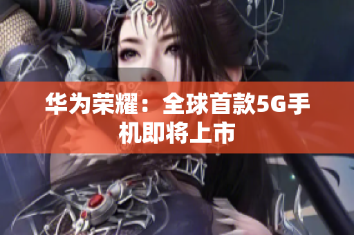 华为荣耀：全球首款5G手机即将上市