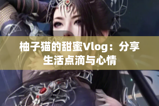 柚子猫的甜蜜Vlog：分享生活点滴与心情