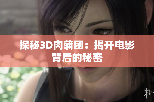 探秘3D肉蒲团：揭开电影背后的秘密