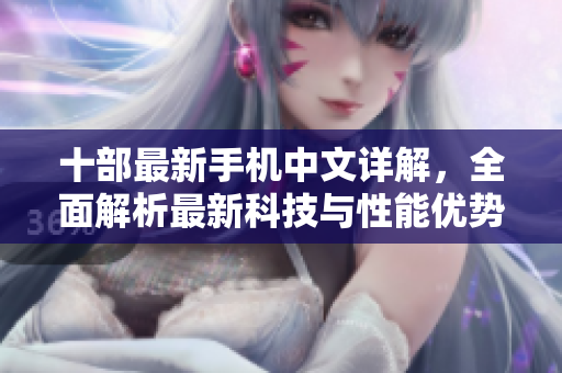 十部最新手机中文详解，全面解析最新科技与性能优势