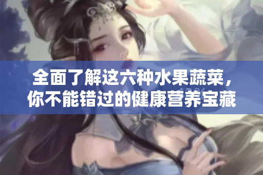 全面了解这六种水果蔬菜，你不能错过的健康营养宝藏
