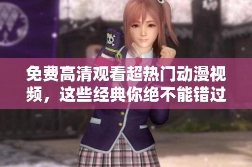 免费高清观看超热门动漫视频，这些经典你绝不能错过