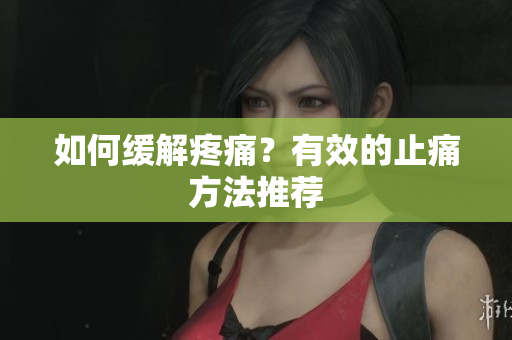 如何缓解疼痛？有效的止痛方法推荐